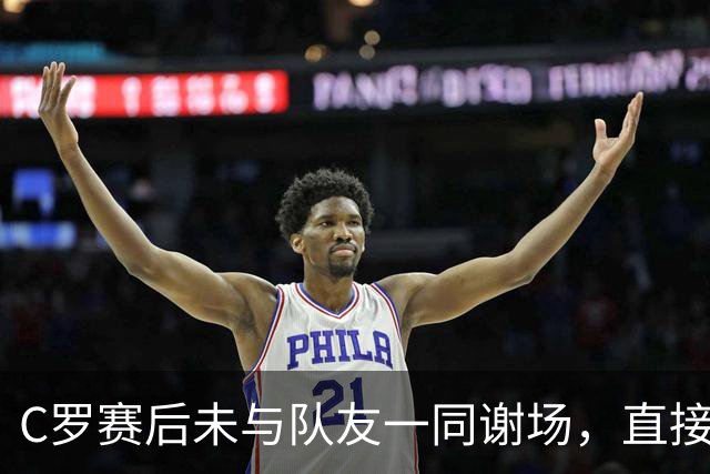 C罗赛后未与队友一同谢场，直接返回更衣室